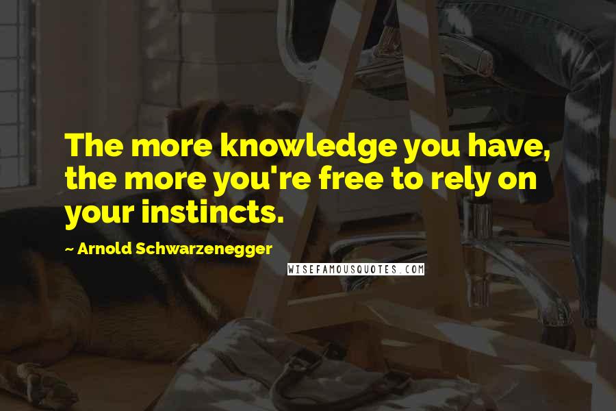 Arnold Schwarzenegger Quotes: The more knowledge you have, the more you're free to rely on your instincts.