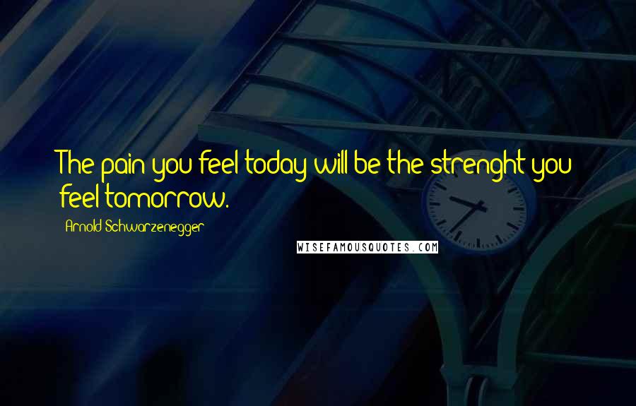 Arnold Schwarzenegger Quotes: The pain you feel today will be the strenght you feel tomorrow.