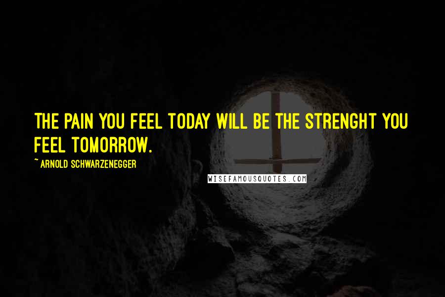 Arnold Schwarzenegger Quotes: The pain you feel today will be the strenght you feel tomorrow.