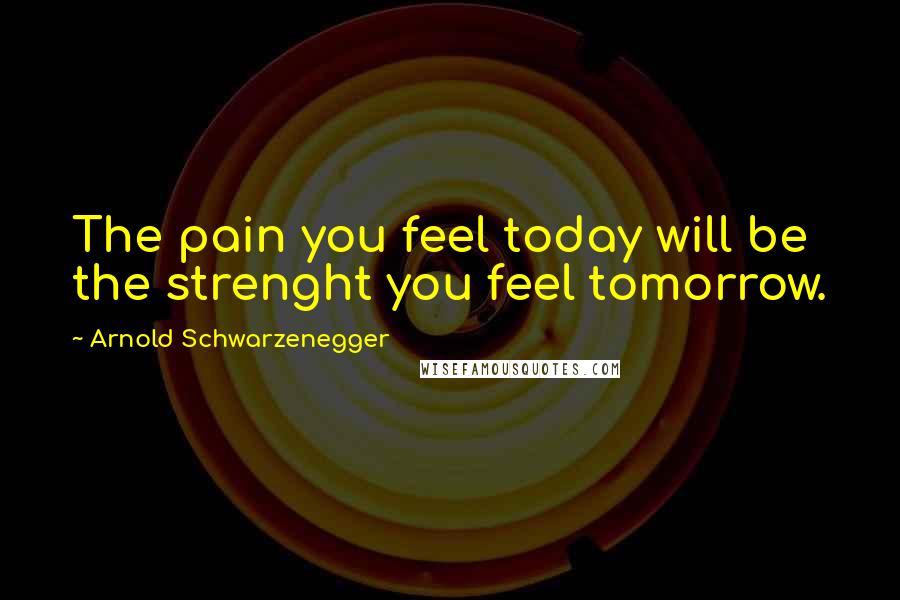 Arnold Schwarzenegger Quotes: The pain you feel today will be the strenght you feel tomorrow.