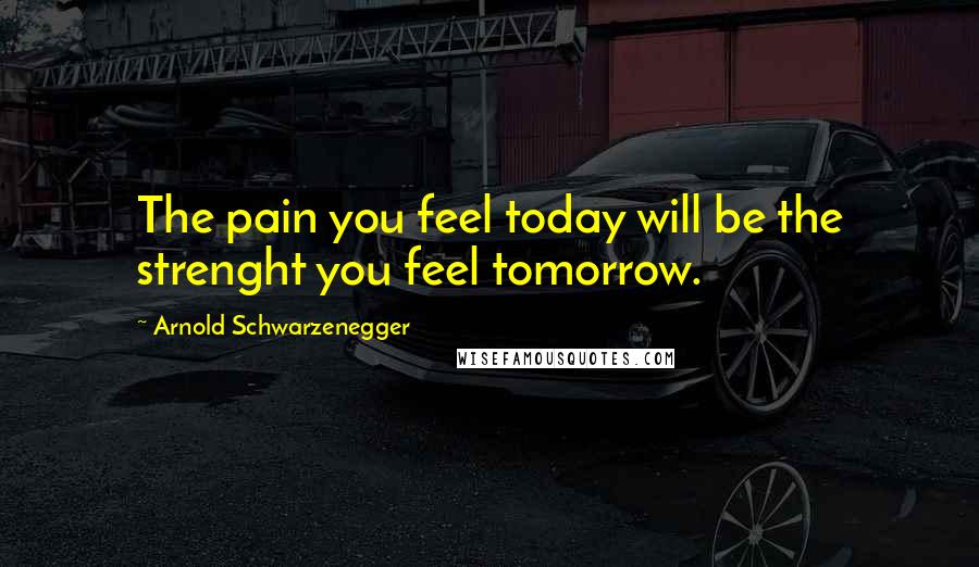 Arnold Schwarzenegger Quotes: The pain you feel today will be the strenght you feel tomorrow.
