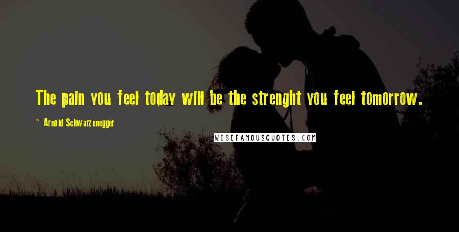 Arnold Schwarzenegger Quotes: The pain you feel today will be the strenght you feel tomorrow.