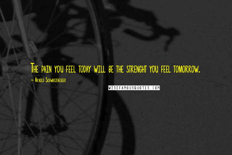 Arnold Schwarzenegger Quotes: The pain you feel today will be the strenght you feel tomorrow.