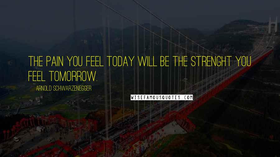 Arnold Schwarzenegger Quotes: The pain you feel today will be the strenght you feel tomorrow.