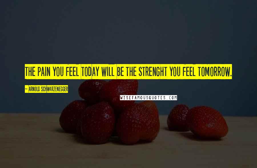 Arnold Schwarzenegger Quotes: The pain you feel today will be the strenght you feel tomorrow.