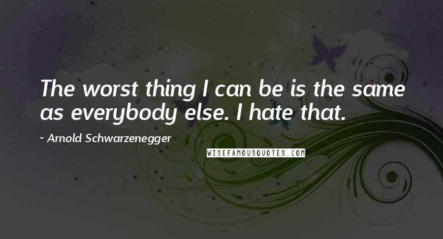 Arnold Schwarzenegger Quotes: The worst thing I can be is the same as everybody else. I hate that.