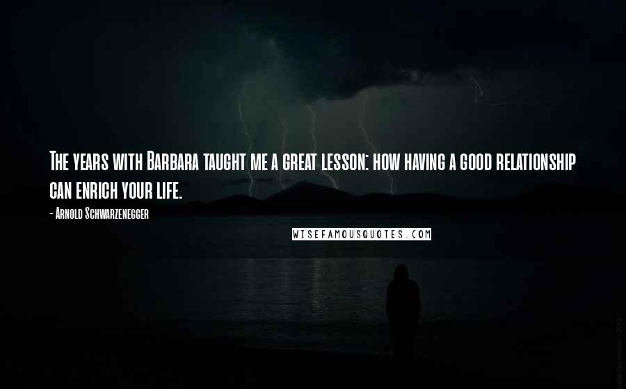 Arnold Schwarzenegger Quotes: The years with Barbara taught me a great lesson: how having a good relationship can enrich your life.