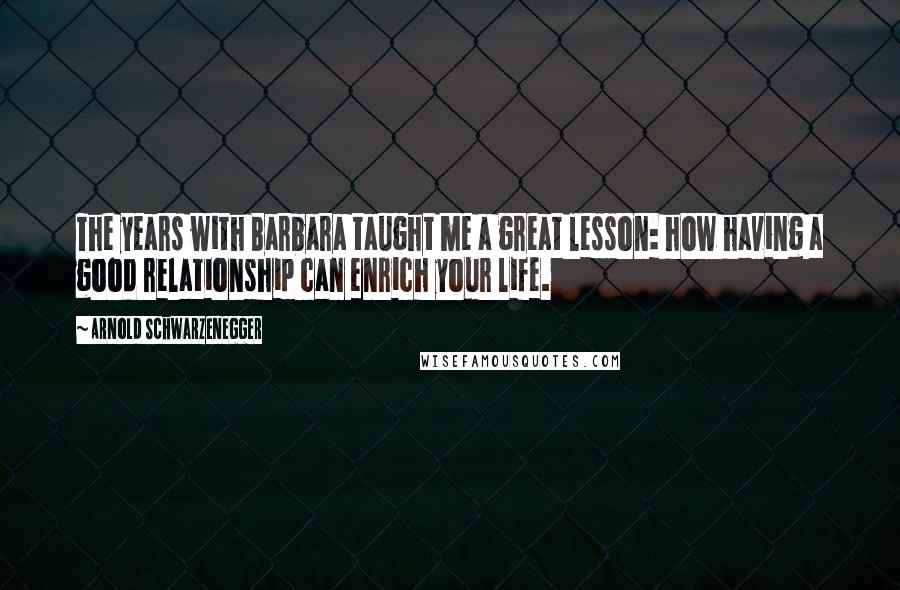 Arnold Schwarzenegger Quotes: The years with Barbara taught me a great lesson: how having a good relationship can enrich your life.