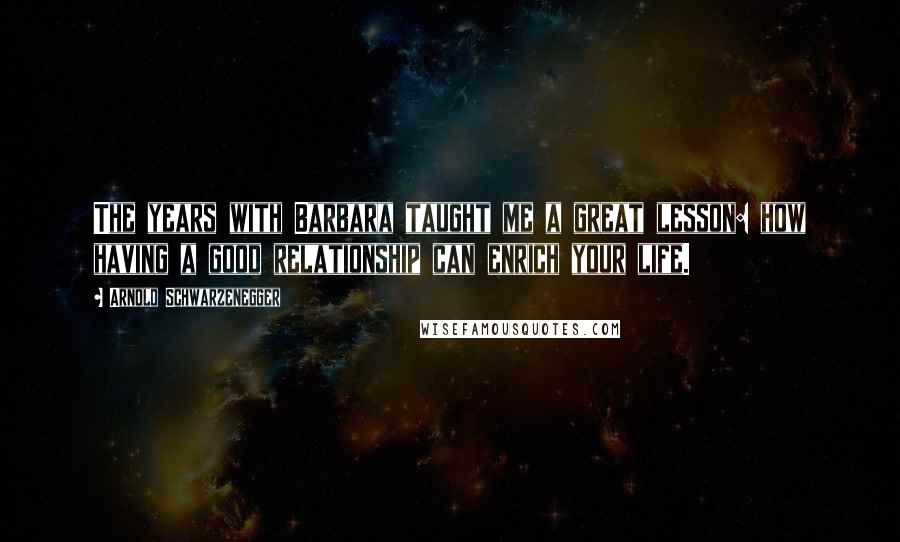 Arnold Schwarzenegger Quotes: The years with Barbara taught me a great lesson: how having a good relationship can enrich your life.