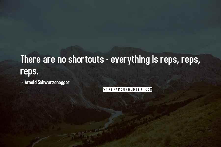 Arnold Schwarzenegger Quotes: There are no shortcuts - everything is reps, reps, reps.