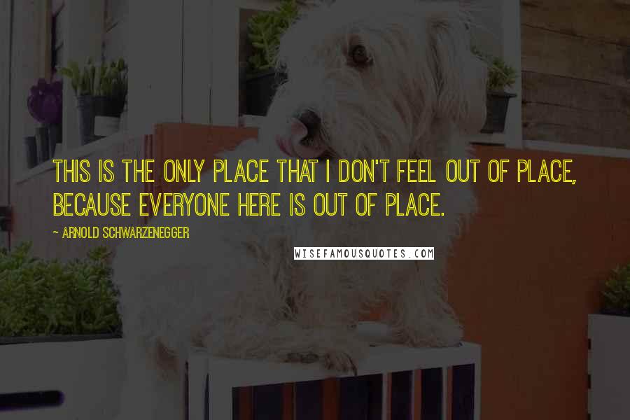 Arnold Schwarzenegger Quotes: This is the only place that I don't feel out of place, because everyone here is out of place.
