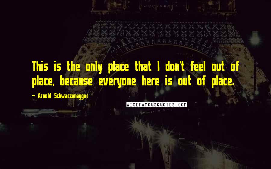 Arnold Schwarzenegger Quotes: This is the only place that I don't feel out of place, because everyone here is out of place.