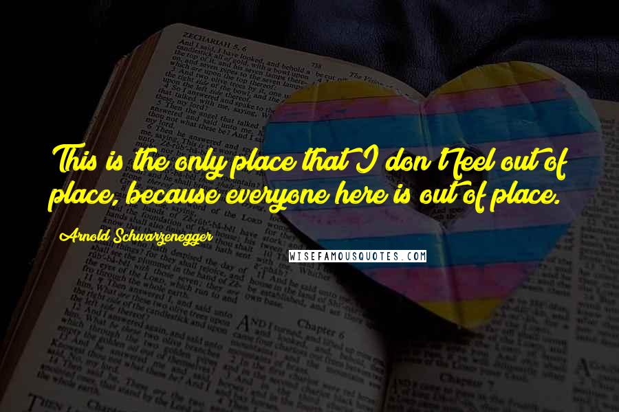 Arnold Schwarzenegger Quotes: This is the only place that I don't feel out of place, because everyone here is out of place.