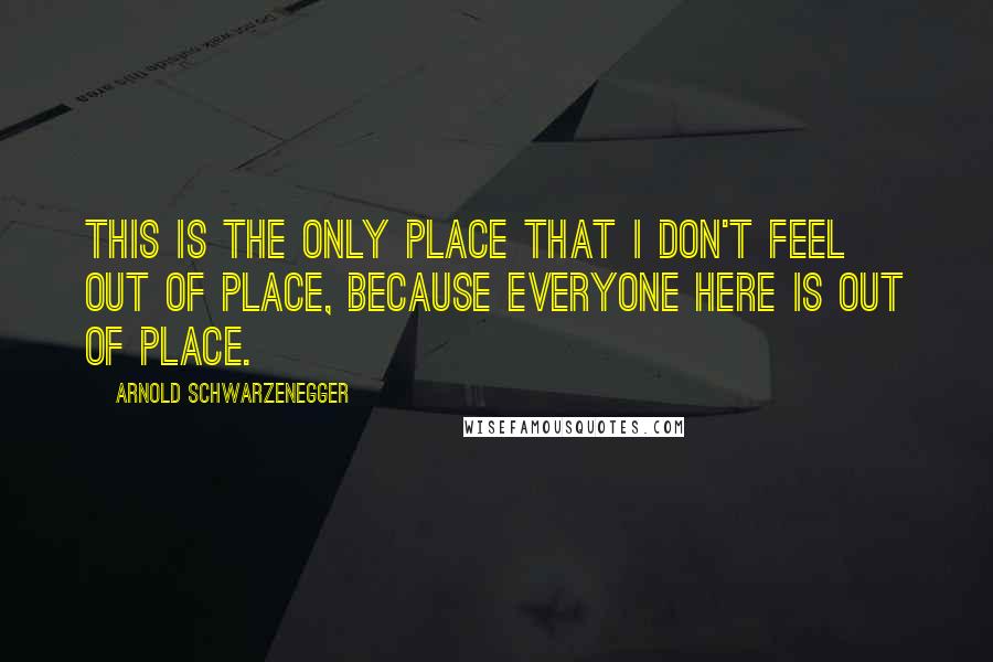 Arnold Schwarzenegger Quotes: This is the only place that I don't feel out of place, because everyone here is out of place.