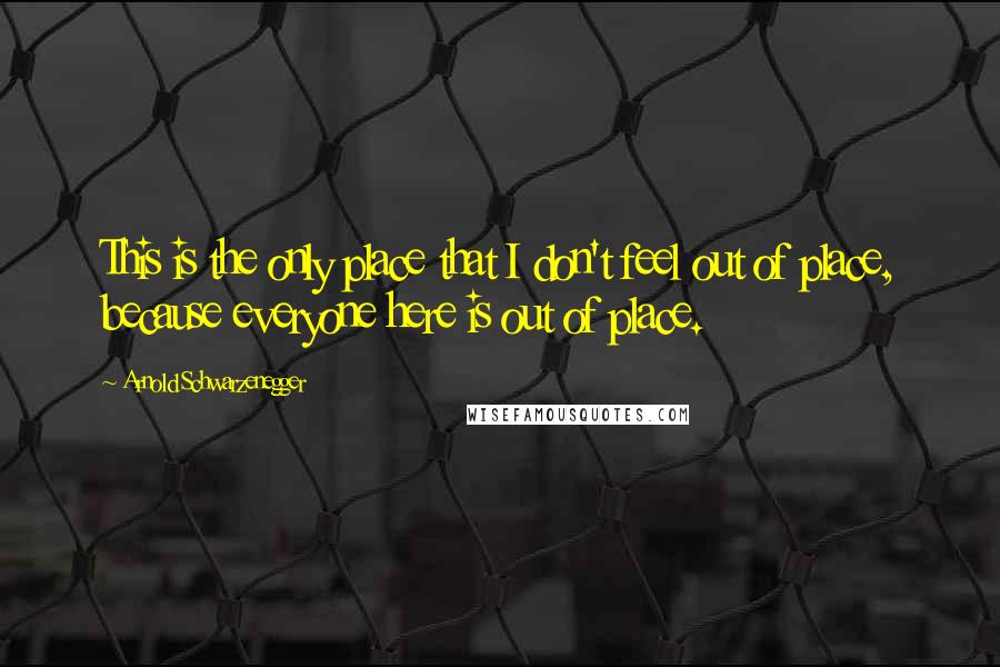 Arnold Schwarzenegger Quotes: This is the only place that I don't feel out of place, because everyone here is out of place.