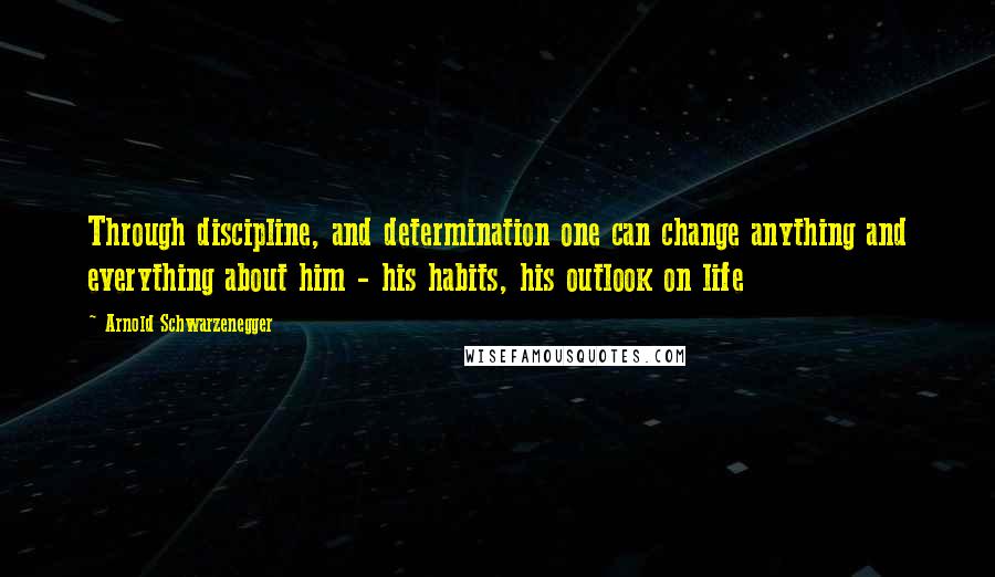 Arnold Schwarzenegger Quotes: Through discipline, and determination one can change anything and everything about him - his habits, his outlook on life