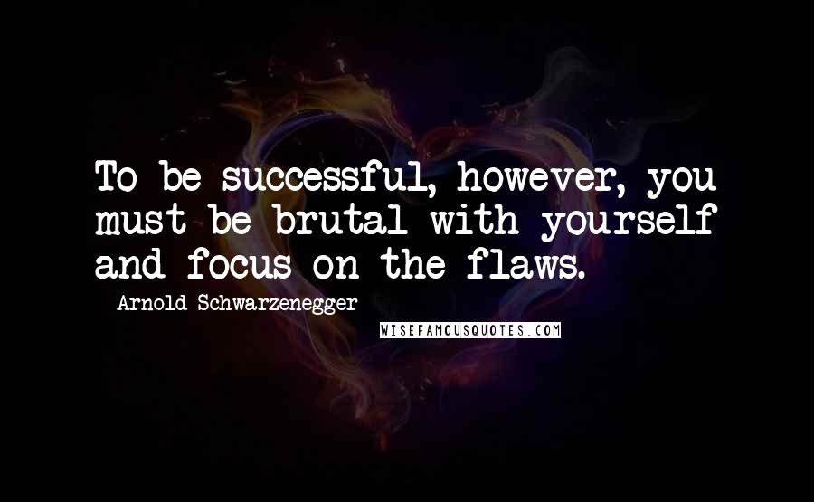 Arnold Schwarzenegger Quotes: To be successful, however, you must be brutal with yourself and focus on the flaws.