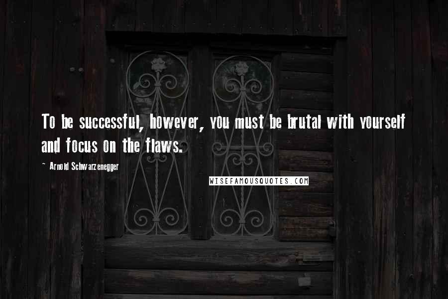 Arnold Schwarzenegger Quotes: To be successful, however, you must be brutal with yourself and focus on the flaws.