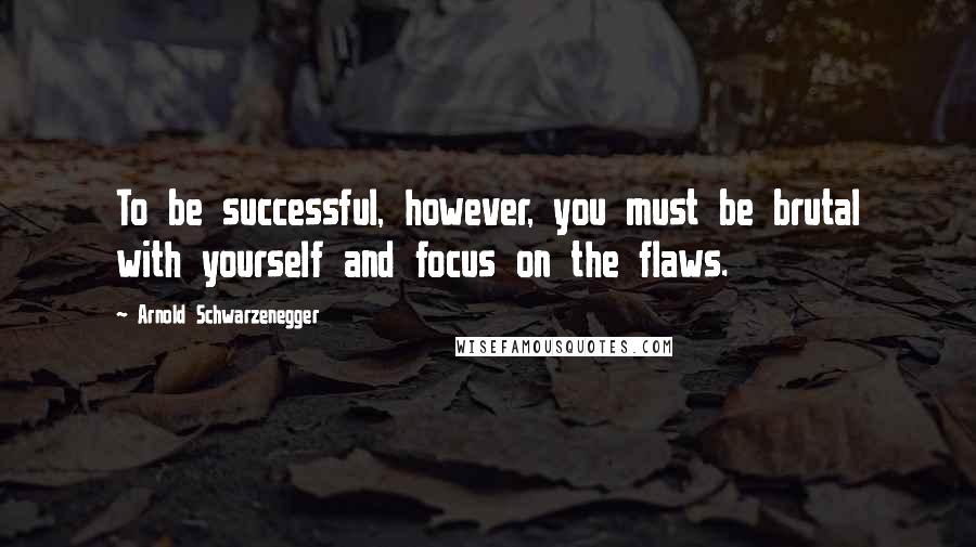 Arnold Schwarzenegger Quotes: To be successful, however, you must be brutal with yourself and focus on the flaws.