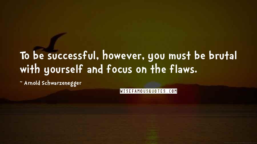 Arnold Schwarzenegger Quotes: To be successful, however, you must be brutal with yourself and focus on the flaws.