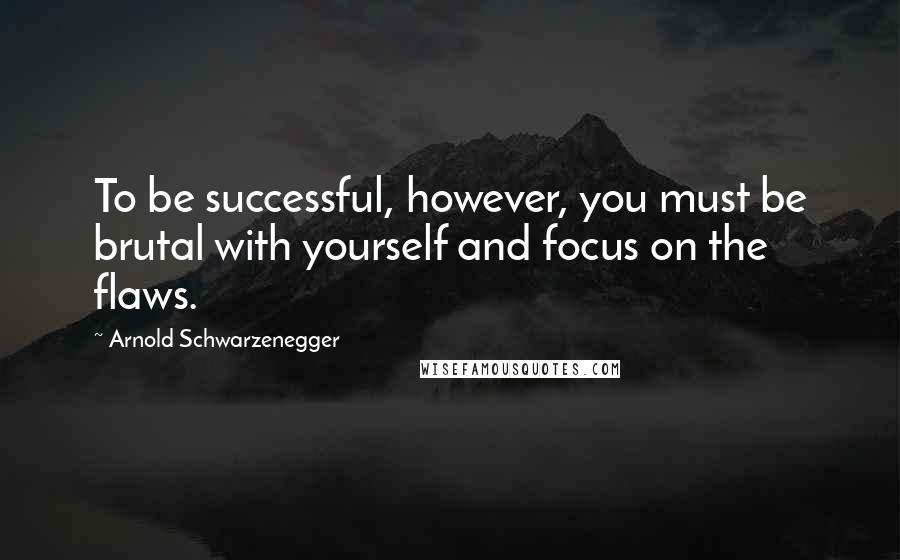 Arnold Schwarzenegger Quotes: To be successful, however, you must be brutal with yourself and focus on the flaws.