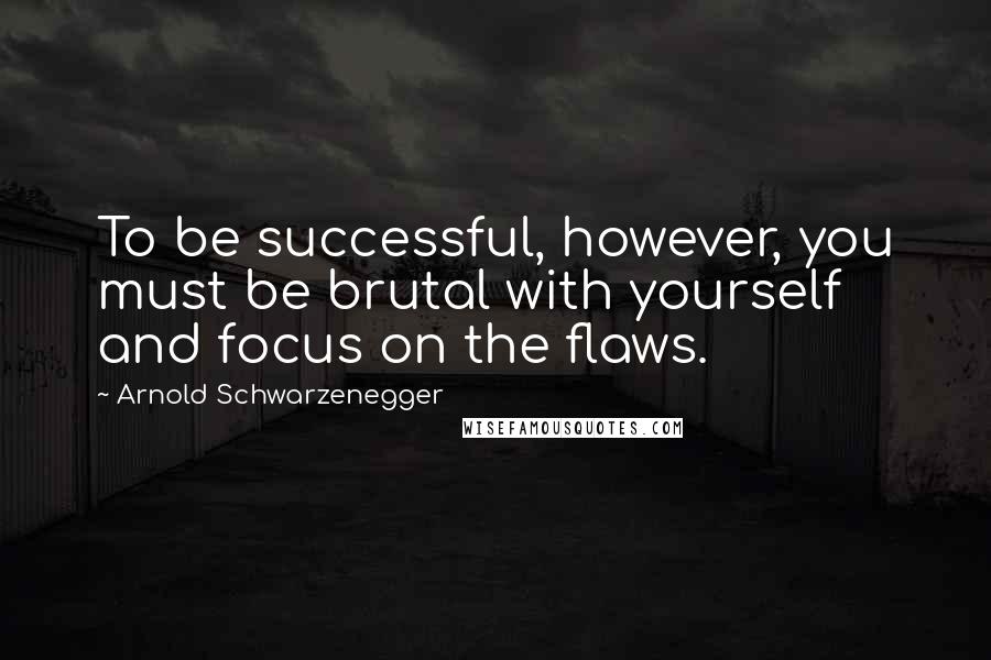 Arnold Schwarzenegger Quotes: To be successful, however, you must be brutal with yourself and focus on the flaws.