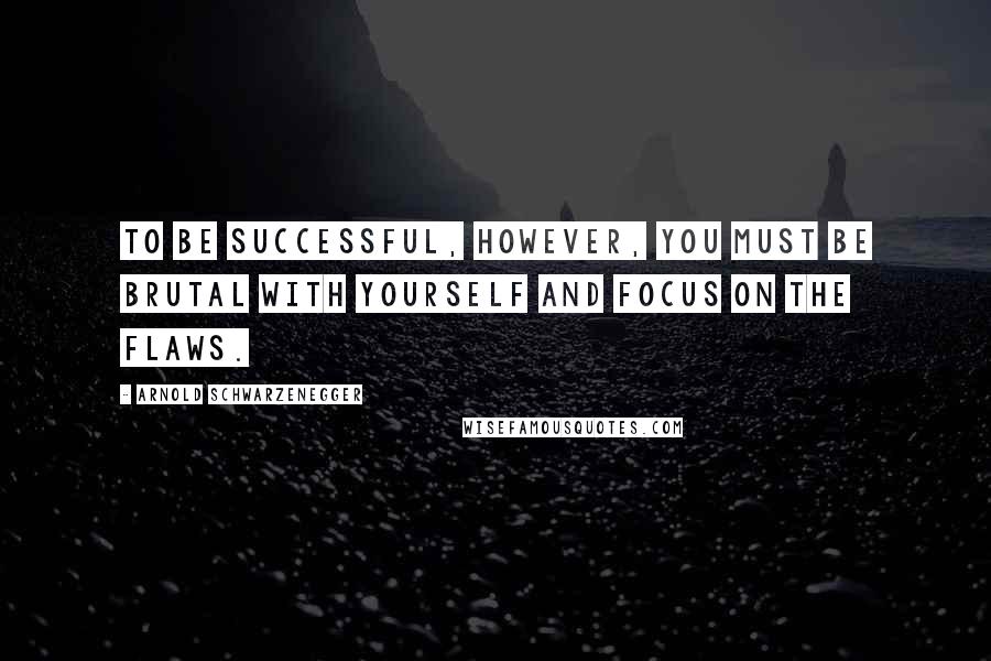 Arnold Schwarzenegger Quotes: To be successful, however, you must be brutal with yourself and focus on the flaws.