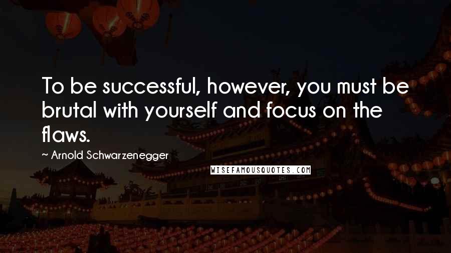 Arnold Schwarzenegger Quotes: To be successful, however, you must be brutal with yourself and focus on the flaws.