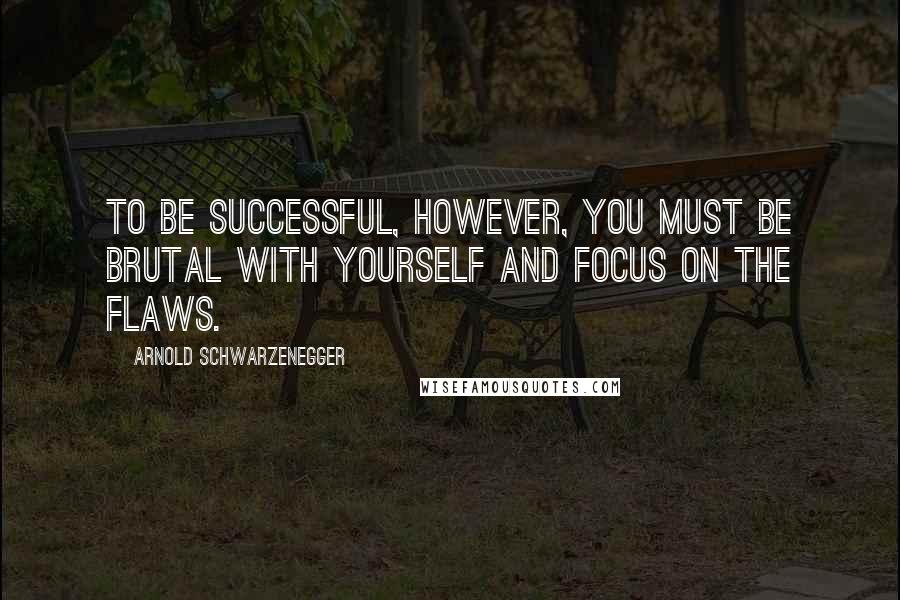 Arnold Schwarzenegger Quotes: To be successful, however, you must be brutal with yourself and focus on the flaws.