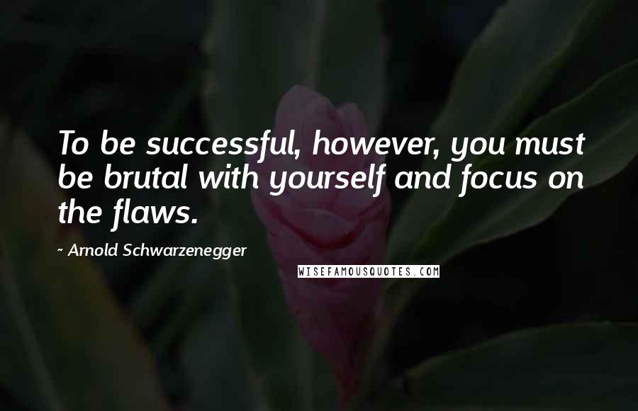 Arnold Schwarzenegger Quotes: To be successful, however, you must be brutal with yourself and focus on the flaws.