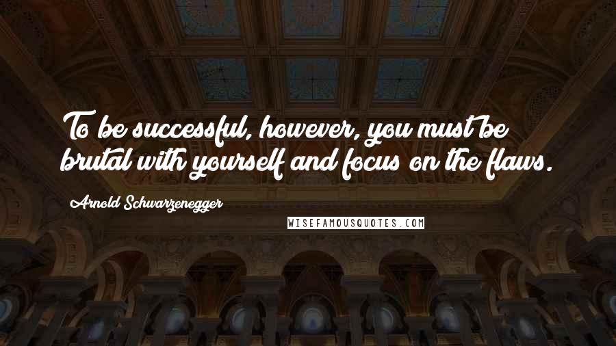 Arnold Schwarzenegger Quotes: To be successful, however, you must be brutal with yourself and focus on the flaws.