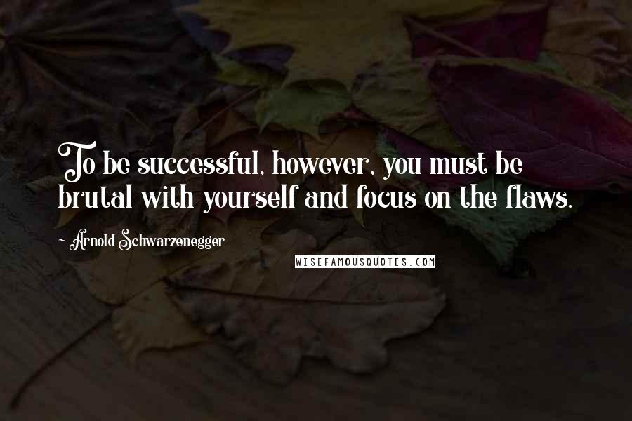 Arnold Schwarzenegger Quotes: To be successful, however, you must be brutal with yourself and focus on the flaws.