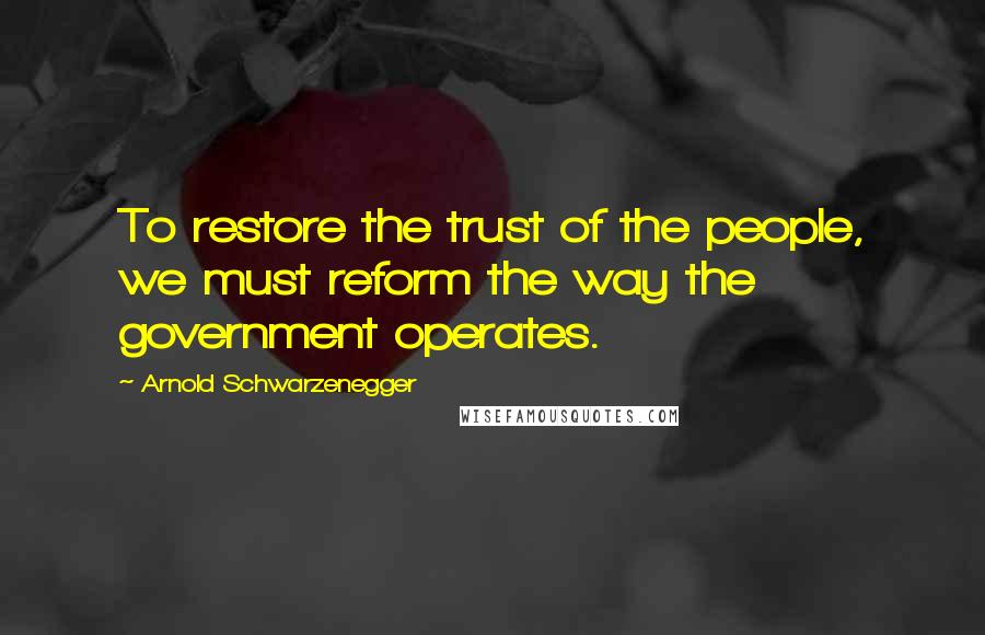 Arnold Schwarzenegger Quotes: To restore the trust of the people, we must reform the way the government operates.