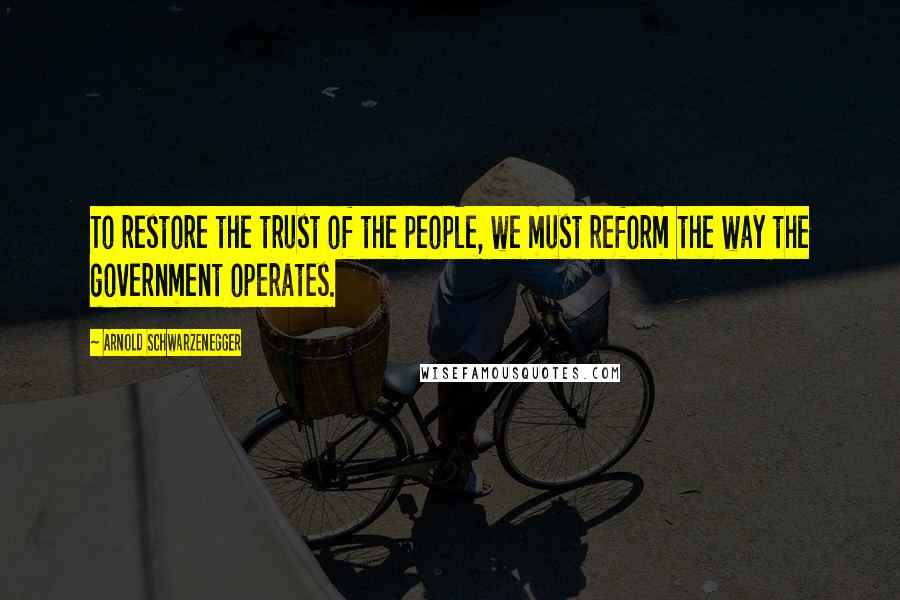 Arnold Schwarzenegger Quotes: To restore the trust of the people, we must reform the way the government operates.