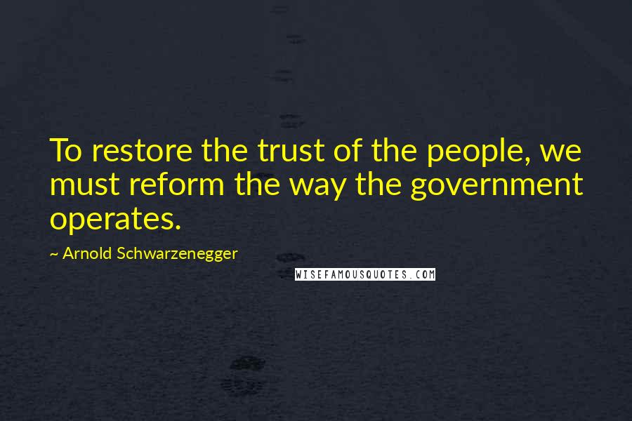 Arnold Schwarzenegger Quotes: To restore the trust of the people, we must reform the way the government operates.