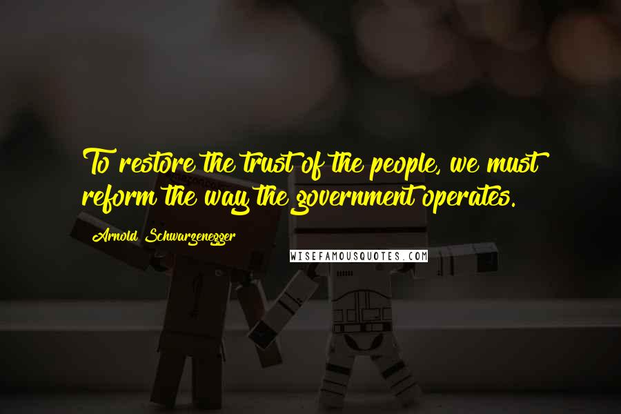 Arnold Schwarzenegger Quotes: To restore the trust of the people, we must reform the way the government operates.
