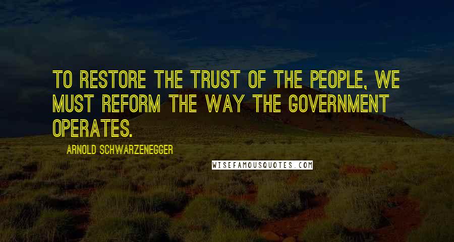 Arnold Schwarzenegger Quotes: To restore the trust of the people, we must reform the way the government operates.