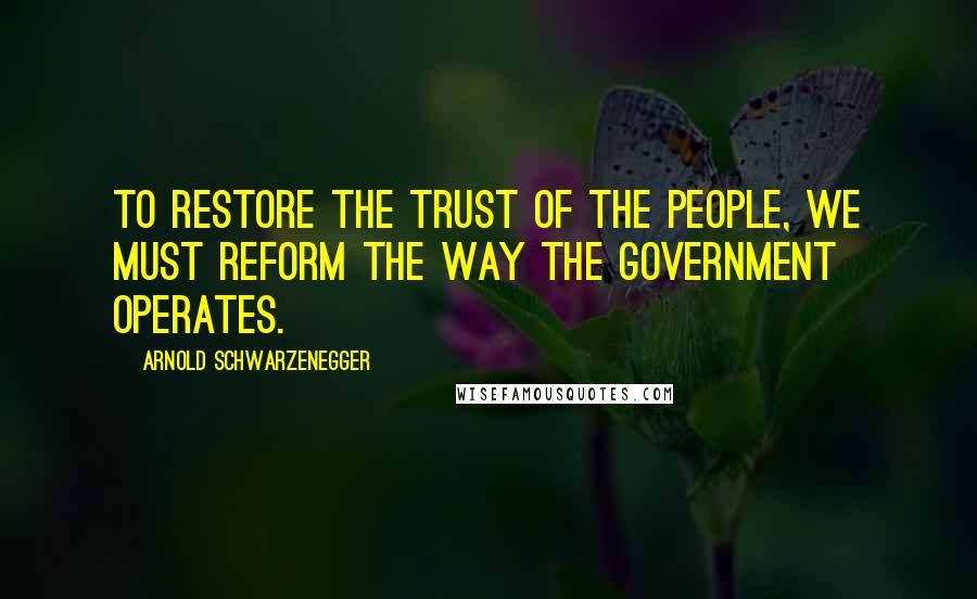 Arnold Schwarzenegger Quotes: To restore the trust of the people, we must reform the way the government operates.