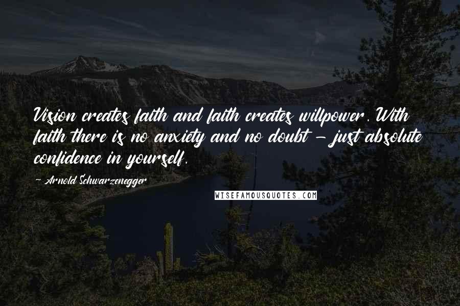 Arnold Schwarzenegger Quotes: Vision creates faith and faith creates willpower. With faith there is no anxiety and no doubt - just absolute confidence in yourself.