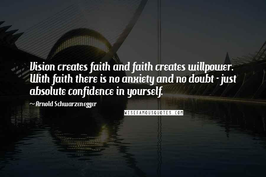 Arnold Schwarzenegger Quotes: Vision creates faith and faith creates willpower. With faith there is no anxiety and no doubt - just absolute confidence in yourself.