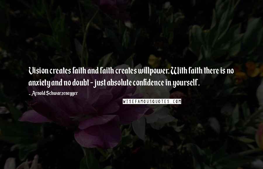 Arnold Schwarzenegger Quotes: Vision creates faith and faith creates willpower. With faith there is no anxiety and no doubt - just absolute confidence in yourself.