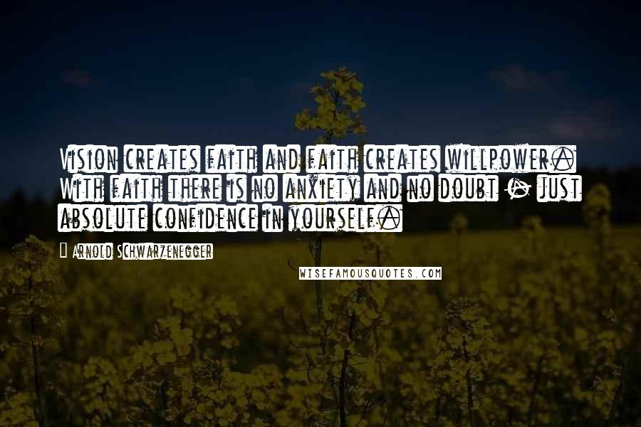 Arnold Schwarzenegger Quotes: Vision creates faith and faith creates willpower. With faith there is no anxiety and no doubt - just absolute confidence in yourself.