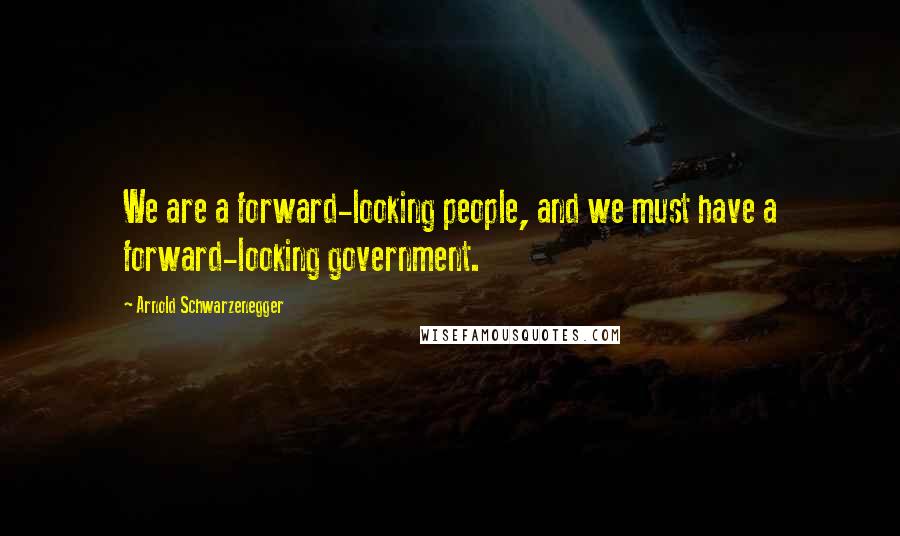 Arnold Schwarzenegger Quotes: We are a forward-looking people, and we must have a forward-looking government.