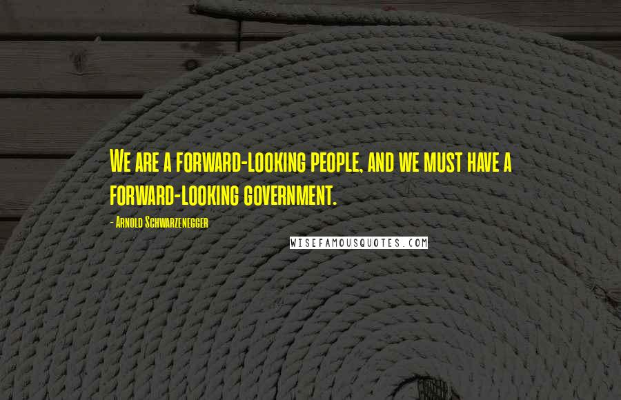 Arnold Schwarzenegger Quotes: We are a forward-looking people, and we must have a forward-looking government.