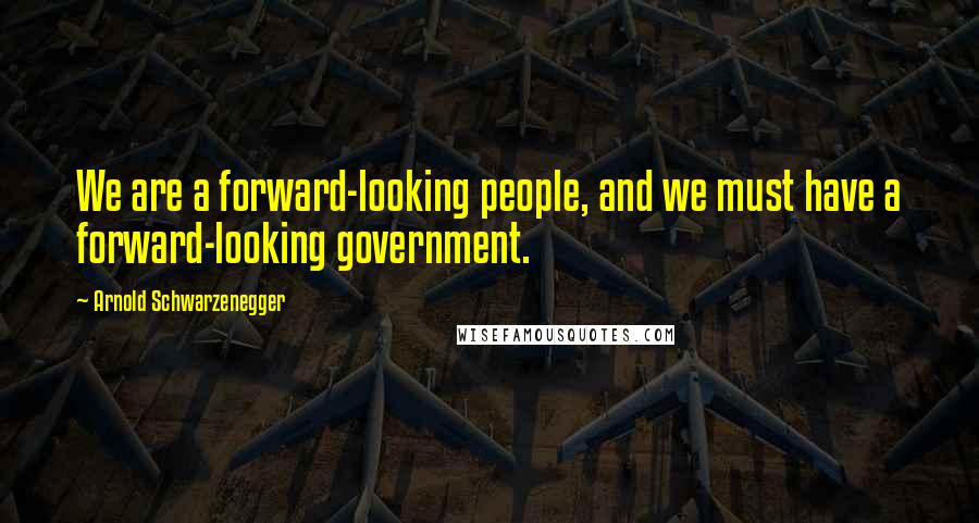 Arnold Schwarzenegger Quotes: We are a forward-looking people, and we must have a forward-looking government.