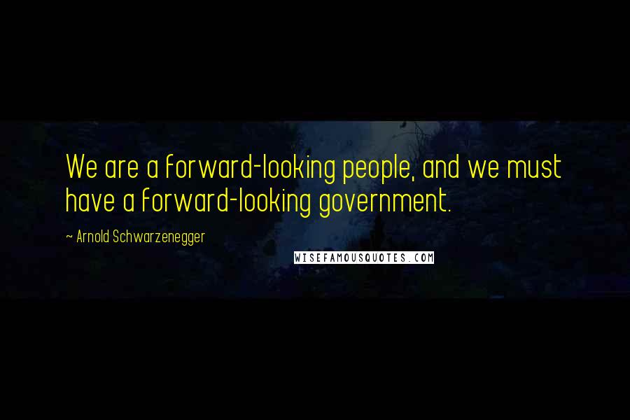 Arnold Schwarzenegger Quotes: We are a forward-looking people, and we must have a forward-looking government.