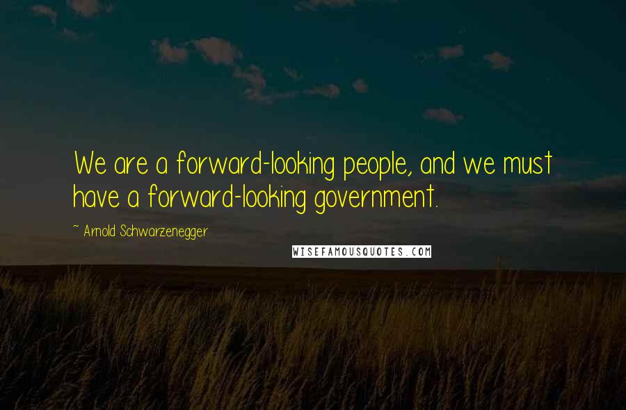 Arnold Schwarzenegger Quotes: We are a forward-looking people, and we must have a forward-looking government.
