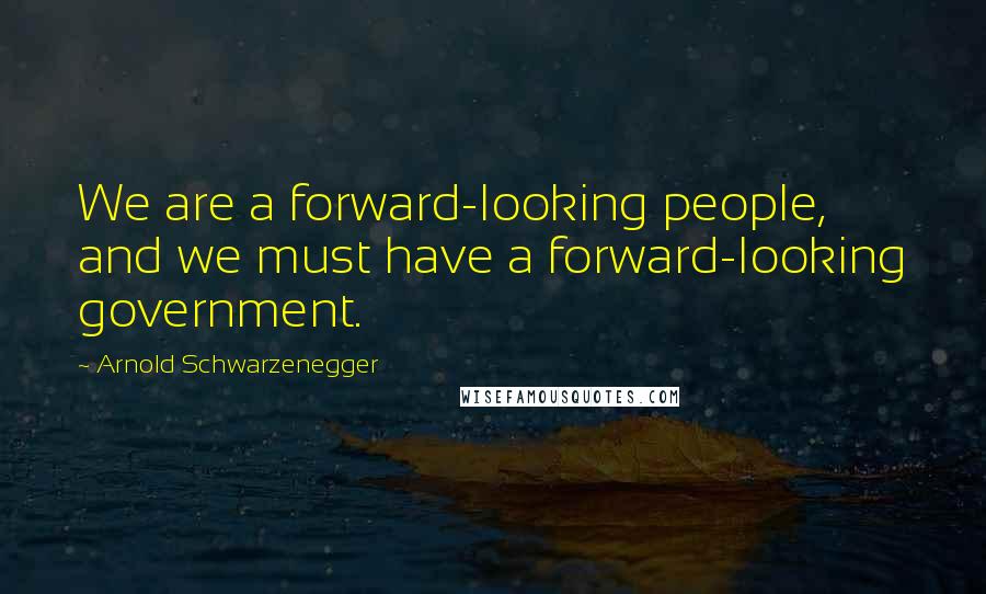 Arnold Schwarzenegger Quotes: We are a forward-looking people, and we must have a forward-looking government.