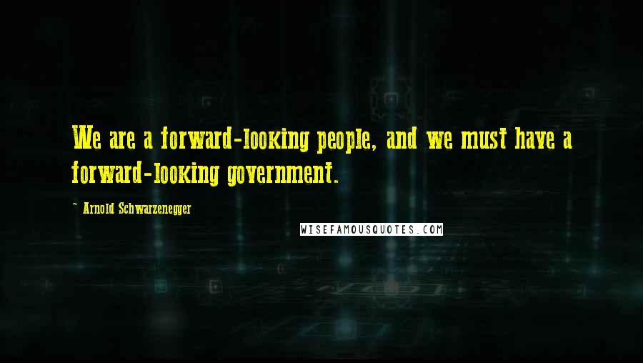 Arnold Schwarzenegger Quotes: We are a forward-looking people, and we must have a forward-looking government.