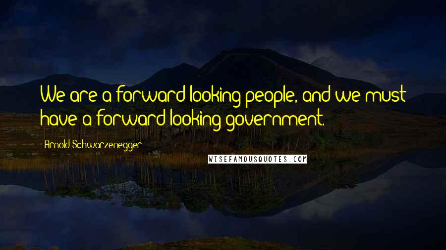 Arnold Schwarzenegger Quotes: We are a forward-looking people, and we must have a forward-looking government.